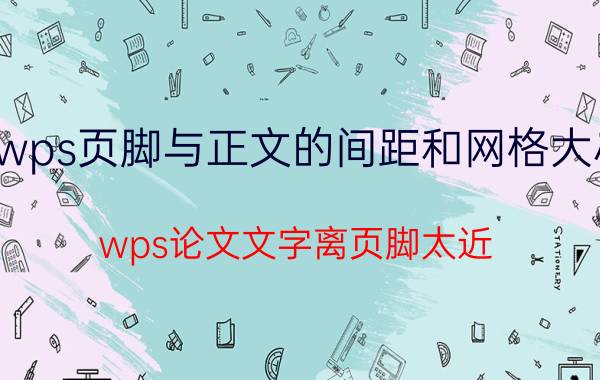 wps页脚与正文的间距和网格大小 wps论文文字离页脚太近？